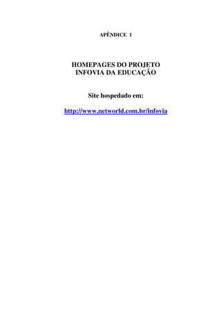 APÊNDICE 1




  HOMEPAGES DO PROJETO
   INFOVIA DA EDUCAÇÃO


       Site hospedado em:

http://www.networld.com.br/infovia
 