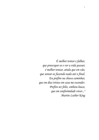 v
É melhor tentar e falhar,
que preocupar-se e ver a vida passar;
é melhor tentar, ainda que em vão,
que sentar-se fazendo nada até o final.
Eu prefiro na chuva caminhar,
que em dias tristes em casa me esconder.
Prefiro ser feliz, embora louco,
que em conformidade viver..."
Martin Luther King
 