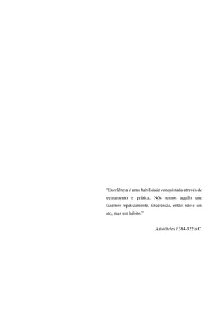 “Excelência é uma habilidade conquistada através de
treinamento e prática. Nós somos aquilo que
fazemos repetidamente. Excelência, então, não é um
ato, mas um hábito.”
Aristóteles / 384-322 a.C.
 