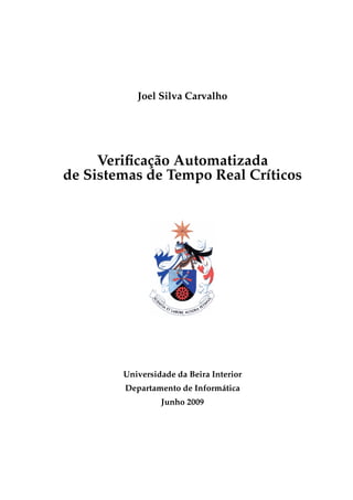 Joel Silva Carvalho




     Veriﬁcação Automatizada
de Sistemas de Tempo Real Críticos




        Universidade da Beira Interior
        Departamento de Informática
                 Junho 2009
 