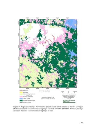 Figura 14. Mapa de localização dos transectos percorridos em estudo anterior na Reserva Ecológica
Michelin mostrando a classificação da vegetação (escala 1: 250.000 – PROBIO). Provável presença
de nuvens prejudica a classificação da vegetação na área.




                                                                                              55
 