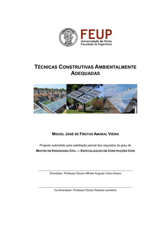 TÉCNICAS CONSTRUTIVAS AMBIENTALMENTE 
ADEQUADAS 
MIGUEL JOSÉ DE FREITAS AMARAL VIEIRA 
Projecto submetido para satisfação parcial dos requisitos do grau de 
MESTRE EM ENGENHARIA CIVIL — ESPECIALIZAÇÃO EM CONSTRUÇÕES CIVIS 
Orientador: Professor Doutor Alfredo Augusto Vieira Soeiro 
Co-Orientador: Professor Doutor Roberto Lamberts 
 