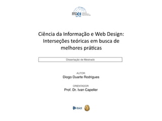 Ciência da Informação e Web Design:
Interseções teóricas em busca de
melhores prá?cas
AUTOR:
Diogo Duarte Rodrigues
ORIENTADOR:
Prof. Dr. Ivan Capeller
Dissertação de Mestrado
 