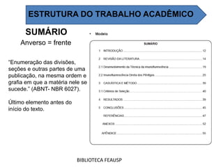 SUMÁRIO
“Enumeração das divisões,
seções e outras partes de uma
publicação, na mesma ordem e
grafia em que a matéria nele se
sucede.” (ABNT- NBR 6027).
Último elemento antes do
início do texto.
Anverso = frente
BIBLIOTECA FEAUSP
ESTRUTURA DO TRABALHO ACADÊMICO
 