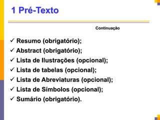 1 Pré-Texto
 Resumo (obrigatório);
 Abstract (obrigatório);
 Lista de Ilustrações (opcional);
 Lista de tabelas (opcional);
 Lista de Abreviaturas (opcional);
 Lista de Símbolos (opcional);
 Sumário (obrigatório).
Continuação
 
