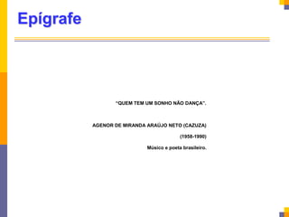 Epígrafe
“QUEM TEM UM SONHO NÃO DANÇA”.
AGENOR DE MIRANDA ARAÚJO NETO (CAZUZA)
(1958-1990)
Músico e poeta brasileiro.
 