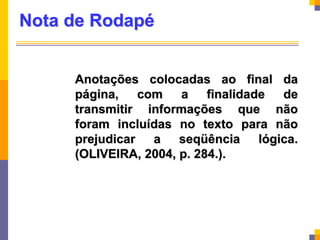 Nota de Rodapé
Anotações colocadas ao final da
página, com a finalidade de
transmitir informações que não
foram incluídas no texto para não
prejudicar a seqüência lógica.
(OLIVEIRA, 2004, p. 284.).
 