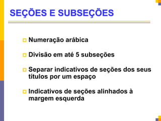 SEÇÕES E SUBSEÇÕES
 Numeração arábica
 Divisão em até 5 subseções
 Separar indicativos de seções dos seus
títulos por um espaço
 Indicativos de seções alinhados à
margem esquerda
 