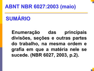 SUMÁRIO
Enumeração das principais
divisões, seções e outras partes
do trabalho, na mesma ordem e
grafia em que a matéria nele se
sucede. (NBR 6027, 2003, p.2).
ABNT NBR 6027:2003 (maio)
 