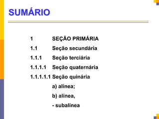 SUMÁRIO
1 SEÇÃO PRIMÁRIA
1.1 Seção secundária
1.1.1 Seção terciária
1.1.1.1 Seção quaternária
1.1.1.1.1 Seção quinária
a) alínea;
b) alínea,
- subalínea
 