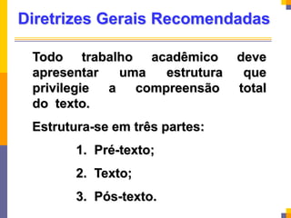 Diretrizes Gerais Recomendadas
Todo trabalho acadêmico deve
apresentar uma estrutura que
privilegie a compreensão total
do texto.
Estrutura-se em três partes:
1. Pré-texto;
2. Texto;
3. Pós-texto.
 