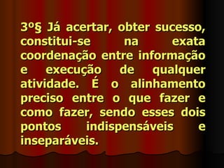 3º§ Já acertar, obter sucesso,
constitui-se      na     exata
coordenação entre informação
e    execução    de  qualquer
atividade. É o alinhamento
preciso entre o que fazer e
como fazer, sendo esses dois
pontos     indispensáveis    e
inseparáveis.
 
