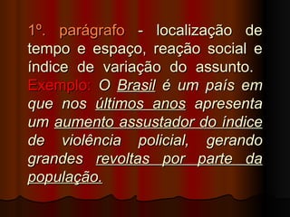 1º. parágrafo - localização de
tempo e espaço, reação social e
índice de variação do assunto.
Exemplo: O Brasil é um país em
que nos últimos anos apresenta
um aumento assustador do índice
de violência policial, gerando
grandes revoltas por parte da
população.
 