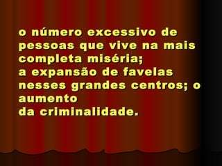 o número excessivo de
pessoas que vive na mais
completa miséria;
a expansão de favelas
nesses grandes centros; o
aumento
da criminalidade.
 