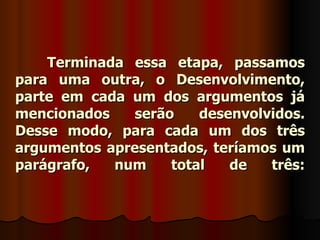 Terminada essa etapa, passamos
para uma outra, o Desenvolvimento,
parte em cada um dos argumentos já
mencionados    serão    desenvolvidos.
Desse modo, para cada um dos três
argumentos apresentados, teríamos um
parágrafo,  num     total   de   três:
 