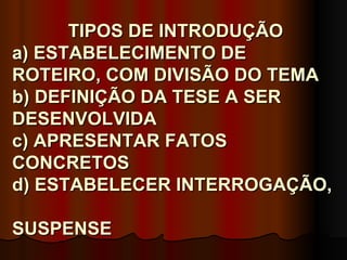 TIPOS DE INTRODUÇÃO
a) ESTABELECIMENTO DE
ROTEIRO, COM DIVISÃO DO TEMA
b) DEFINIÇÃO DA TESE A SER
DESENVOLVIDA
c) APRESENTAR FATOS
CONCRETOS
d) ESTABELECER INTERROGAÇÃO,

SUSPENSE
 