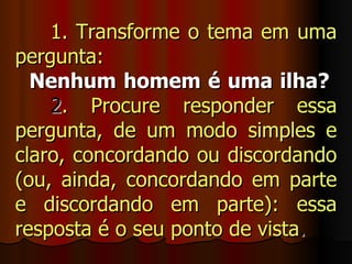1. Transforme o tema em uma
pergunta:
  Nenhum homem é uma ilha?
    2. Procure responder essa
pergunta, de um modo simples e
claro, concordando ou discordando
(ou, ainda, concordando em parte
e discordando em parte): essa
resposta é o seu ponto de vista.
 