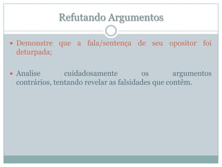 Refutando ArgumentosDemonstre que a fala/sentença de seu opositor foi deturpada;Analise cuidadosamente os argumentos contrários, tentando revelar as falsidades que contêm.