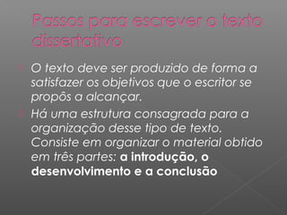  O texto deve ser produzido de forma a
satisfazer os objetivos que o escritor se
propôs a alcançar.
 Há uma estrutura consagrada para a
organização desse tipo de texto.
Consiste em organizar o material obtido
em três partes: a introdução, o
desenvolvimento e a conclusão
 