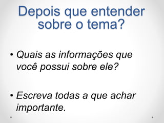 Depois que entender 
sobre o tema? 
• Quais as informações que 
você possui sobre ele? 
• Escreva todas a que achar 
importante. 
 