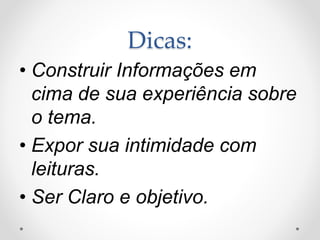 Dicas: 
• Construir Informações em 
cima de sua experiência sobre 
o tema. 
• Expor sua intimidade com 
leituras. 
• Ser Claro e objetivo. 
 