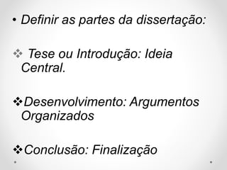 • Definir as partes da dissertação: 
 Tese ou Introdução: Ideia 
Central. 
Desenvolvimento: Argumentos 
Organizados 
Conclusão: Finalização 
 
