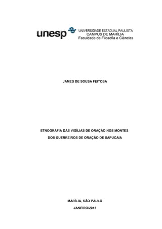 JAMES DE SOUSA FEITOSA
ETNOGRAFIA DAS VIGÍLIAS DE ORAÇÃO NOS MONTES
DOS GUERREIROS DE ORAÇÃO DE SAPUCAIA
MARÍLIA, SÃO PAULO
JANEIRO/2015
 