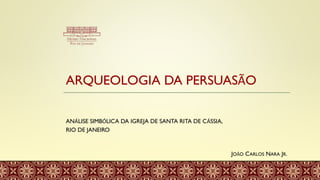 ARQUEOLOGIA DA PERSUASÃO
ANÁLISE SIMBÓLICA DA IGREJA DE SANTA RITA DE CÁSSIA,
RIO DE JANEIRO
JOÃO CARLOS NARA JR.
 