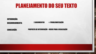 PLANEJAMENTO DO SEU TEXTO
INTRODUÇÃO:
DESENVOLVIMENTO:
CONCLUSÃO:
2 ARGUMENTOS  PROBLEMATIZAÇÃO
PROPOSTA DE INTERVENÇÃO + MEIOS PARA A REALIZAÇÃO
 