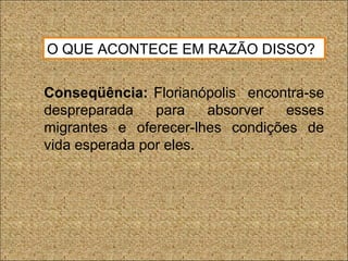 O QUE ACONTECE EM RAZÃO DISSO?
Conseqüência: Florianópolis encontra-se
despreparada para absorver esses
migrantes e oferecer-lhes condições de
vida esperada por eles.
 