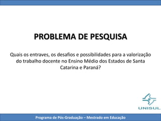 PROBLEMA DE PESQUISA
Quais os entraves, os desafios e possibilidades para a valorização
do trabalho docente no Ensino Médio dos Estados de Santa
Catarina e Paraná?
Programa de Pós-Graduação – Mestrado em Educação
 