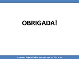 Programa de Pós-Graduação – Mestrado em Educação
OBRIGADA!
 