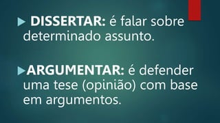  DISSERTAR: é falar sobre
determinado assunto.
ARGUMENTAR: é defender
uma tese (opinião) com base
em argumentos.
 