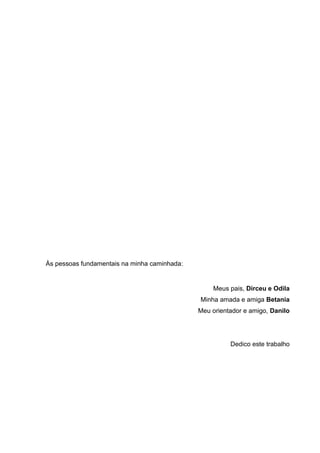 Às pessoas fundamentais na minha caminhada:

Meus pais, Dirceu e Odila
Minha amada e amiga Betania
Meu orientador e amigo, Danilo

Dedico este trabalho

 