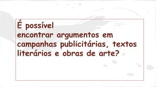 É possível 
encontrar argumentos em 
campanhas publicitárias, textos 
literários e obras de arte? 
 