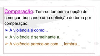 Comparação: Tem-se também a opção de
começar, buscando uma definição do tema por
comparação.
➢A violência é como...
➢A violência é semelhante a...
➢A violência parece-se com..., lembra...
 