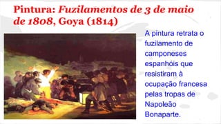 Pintura: Fuzilamentos de 3 de maio
de 1808, Goya (1814)
A pintura retrata o
fuzilamento de
camponeses
espanhóis que
resistiram à
ocupação francesa
pelas tropas de
Napoleão
Bonaparte.
 