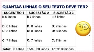 QUANTAS LINHAS O SEU TEXTO DEVE TER?
QUANTAS LINHAS O SEU TEXTO DEVE TER?
SUGESTÃO 1 SUGESTÃO 2 SUGESTÃO 3
I: 6 linhas
D: 8 linhas
D: 8 linhas
C: 7 linhas
I: 7 linhas
D: 8 linhas
D: 8 linhas
C: 7 linhas
I: 8 linhas
D: 7 linhas
D: 8 linhas
C: 7 linhas
Total: 30 linhas Total: 30 linhas Total: 30 linhas
 