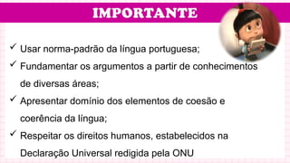  Usar norma-padrão da língua portuguesa;
 Fundamentar os argumentos a partir de conhecimentos
de diversas áreas;
 Apresentar domínio dos elementos de coesão e
coerência da língua;
 Respeitar os direitos humanos, estabelecidos na
Declaração Universal redigida pela ONU
 