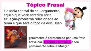 Tópico Frasal
É a ideia central do seu argumento,
aquilo que você acredita ser a
situação-problema relacionada ao
tema e que será o foco de discussão
do parágrafo;
 