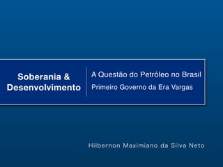 Soberania &
Desenvolvimento
A Questão do Petróleo no Brasil
Primeiro Governo da Era Vargas
Hilbernon Maximiano da Silva Neto
 