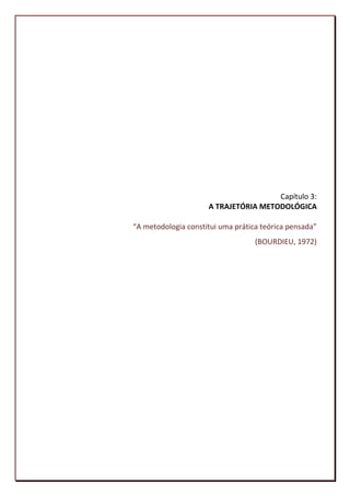 Capítulo 3:
                     A TRAJETÓRIA METODOLÓGICA

“A metodologia constitui uma prática teórica pensada”
                                   (BOURDIEU, 1972)




                                                   72
 