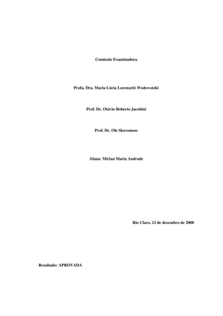 2
Comissão Examinadora
Profa. Dra. Maria Lúcia Lorenzetti Wodewotzki
Prof. Dr. Otávio Roberto Jacobini
Prof. Dr. Ole Skovsmose
Aluna: Mirian Maria Andrade
Rio Claro, 12 de dezembro de 2008
Resultado: APROVADA
 