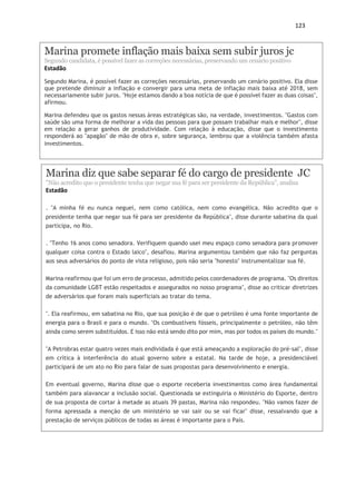 123
Marina promete inflação mais baixa sem subir juros jc
Segundo candidata, é possível fazer as correções necessárias, preservando um cenário positivo
Estadão
Segundo Marina, é possível fazer as correções necessárias, preservando um cenário positivo. Ela disse
que pretende diminuir a inflação e convergir para uma meta de inflação mais baixa até 2018, sem
necessariamente subir juros. "Hoje estamos dando a boa notícia de que é possível fazer as duas coisas",
afirmou.
Marina defendeu que os gastos nessas áreas estratégicas são, na verdade, investimentos. "Gastos com
saúde são uma forma de melhorar a vida das pessoas para que possam trabalhar mais e melhor", disse
em relação a gerar ganhos de produtividade. Com relação à educação, disse que o investimento
responderá ao "apagão" de mão de obra e, sobre segurança, lembrou que a violência também afasta
investimentos.
Marina diz que sabe separar fé do cargo de presidente JC
''Não acredito que o presidente tenha que negar sua fé para ser presidente da República'', analisa
Estadão
. "A minha fé eu nunca neguei, nem como católica, nem como evangélica. Não acredito que o
presidente tenha que negar sua fé para ser presidente da República", disse durante sabatina da qual
participa, no Rio.
. "Tenho 16 anos como senadora. Verifiquem quando usei meu espaço como senadora para promover
qualquer coisa contra o Estado laico", desafiou. Marina argumentou também que não faz perguntas
aos seus adversários do ponto de vista religioso, pois não seria "honesto" instrumentalizar sua fé.
Marina reafirmou que foi um erro de processo, admitido pelos coordenadores de programa. "Os direitos
da comunidade LGBT estão respeitados e assegurados no nosso programa", disse ao criticar diretrizes
de adversários que foram mais superficiais ao tratar do tema.
". Ela reafirmou, em sabatina no Rio, que sua posição é de que o petróleo é uma fonte importante de
energia para o Brasil e para o mundo. "Os combustíveis fósseis, principalmente o petróleo, não têm
ainda como serem substituídos. E isso não está sendo dito por mim, mas por todos os países do mundo."
"A Petrobras estar quatro vezes mais endividada é que está ameaçando a exploração do pré-sal", disse
em crítica à interferência do atual governo sobre a estatal. Na tarde de hoje, a presidenciável
participará de um ato no Rio para falar de suas propostas para desenvolvimento e energia.
Em eventual governo, Marina disse que o esporte receberia investimentos como área fundamental
também para alavancar a inclusão social. Questionada se extinguiria o Ministério do Esporte, dentro
de sua proposta de cortar à metade as atuais 39 pastas, Marina não respondeu. "Não vamos fazer de
forma apressada a menção de um ministério se vai sair ou se vai ficar" disse, ressalvando que a
prestação de serviços públicos de todas as áreas é importante para o País.
 