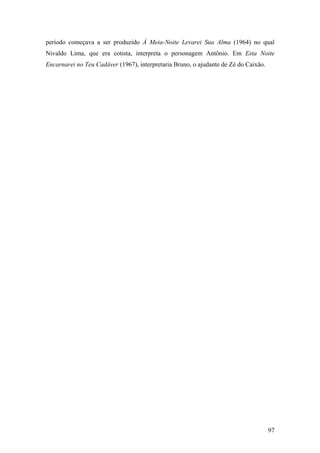 período começava a ser produzido À Meia-Noite Levarei Sua Alma (1964) no qual
Nivaldo Lima, que era cotista, interpreta o personagem Antônio. Em Esta Noite
Encarnarei no Teu Cadáver (1967), interpretaria Bruno, o ajudante de Zé do Caixão.




                                                                                     97
 