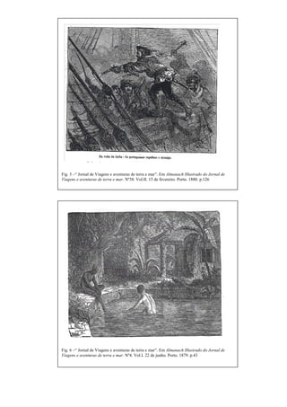 Fig. 5 –“ Jornal de Viagens e aventuras de terra e mar”. Em Almanach Illustrado do Jornal de
Viagens e aventuras de terra e mar. Nº38. Vol.II. 15 de fevereiro. Porto. 1880. p.126
Fig. 6 –“ Jornal de Viagens e aventuras de terra e mar”. Em Almanach Illustrado do Jornal de
Viagens e aventuras de terra e mar. Nº4. Vol.I. 22 de junho. Porto. 1879. p.43
 