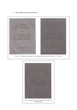 Figs. 9 e 10 – Didática das Lições do 1º Ano do Ensino Primário Rural do Professor. 1º e 2º Volumes.
Fig.11 – Didática das Lições de Aritmética da 1ª Classe do
Ensino Primário.
Guias didáticos para os professores:
 