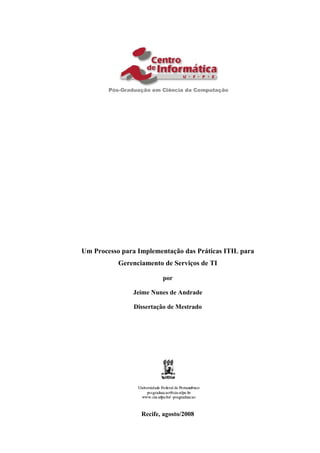 Um Processo para Implementação das Práticas ITIL para
           Gerenciamento de Serviços de TI

                         por

               Jeime Nunes de Andrade

                Dissertação de Mestrado




                  Recife, agosto/2008
 