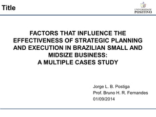 FACTORS THAT INFLUENCE THE EFFECTIVENESS OF STRATEGIC PLANNING AND EXECUTION IN BRAZILIAN SMALL AND MIDSIZE BUSINESS: A MULTIPLE CASES STUDY 
Jorge L. B. Postiga 
Prof. Bruno H. R. Fernandes 
01/09/2014 
Title  