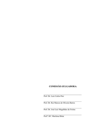 COMISSÃO JULGADORA:


_______________________________________
Prof. Dr. Luiz Carlos Pais

_______________________________________
Prof. Dr. Rui Marcos de Oliveira Barros

_______________________________________
Prof. Dr. José Luiz Magalhães de Freitas

_______________________________________
Profª. Drª. Marilena Bittar
 